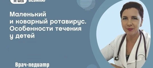 Вебинар на тему: "Маленький и коварный ротавирус. Особенности течения у детей"