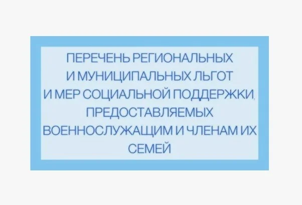 ПЕРЕЧЕНЬ РЕГИОНАЛЬНЫХ И МУНИЦИПАЛЬНЫХ ЛЬГОТ И МЕР СОЦИАЛЬНОЙ ПОДДЕРЖКИ, ПРЕДОСТАВЛЯЕМЫХ В НАСТОЯЩЕЕ ВРЕМЯ ВОЕННОСЛУЖАЩИМ И ЧЛЕНАМ ИХ СЕМЕЙ